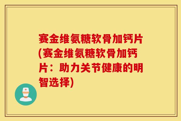 赛金维氨糖软骨加钙片(赛金维氨糖软骨加钙片:助力关节健康的明智选择) 赛金维氨糖软骨加钙片(赛金维氨糖软骨加钙片:助力关节健康的明智选择)