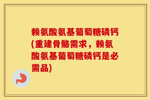 赖氨酸氨基葡萄糖磷钙(重建骨骼需求，赖氨酸氨基葡萄糖磷钙是必需品)