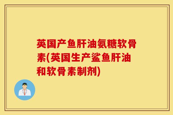 英国产鱼油氨糖软骨素(英国生产鲨鱼油和软骨素制剂) 英国产鱼油氨糖软骨素(英国生产鲨鱼油和软骨素制剂)