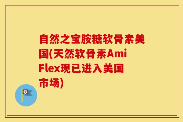 自然之宝胺糖软骨素美国(天然软骨素AmiFlex现已进入美国市场) 自然之宝胺糖软骨素美国(天然软骨素AmiFlex现已进入美国市场)