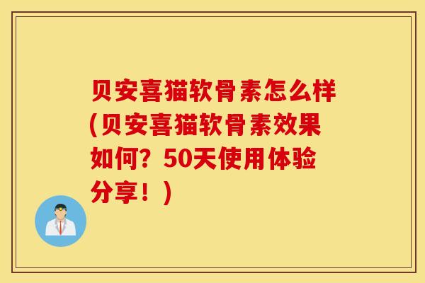 贝安喜猫软骨素怎么样(贝安喜猫软骨素效果如何?50天使用体验分享!) 贝安喜猫软骨素怎么样(贝安喜猫软骨素效果如何?50天使用体验分享!)
