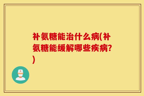 补氨糖能什么(补氨糖能缓解哪些？)