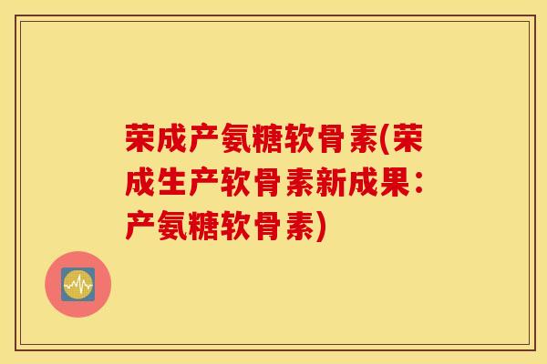 荣成产氨糖软骨素(荣成生产软骨素新成果:产氨糖软骨素) 荣成产氨糖软骨素(荣成生产软骨素新成果:产氨糖软骨素)