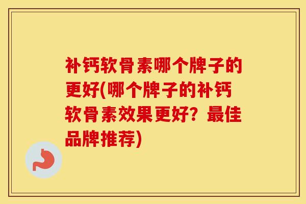 补钙软骨素哪个牌子的更好(哪个牌子的补钙软骨素效果更好?佳品牌推荐) 补钙软骨素哪个牌子的更好(哪个牌子的补钙软骨素效果更好?佳品牌推荐)