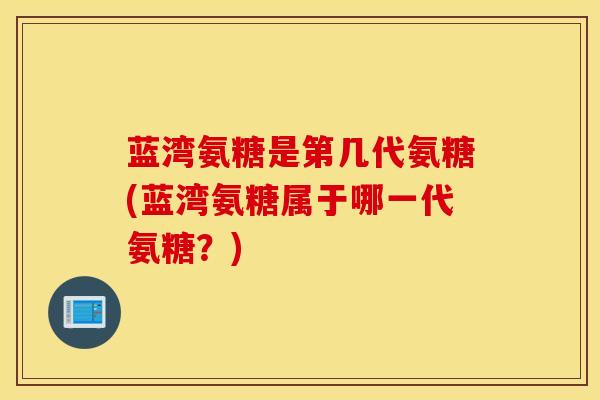 蓝湾氨糖是第几代氨糖(蓝湾氨糖属于哪一代氨糖?) 蓝湾氨糖是第几代氨糖(蓝湾氨糖属于哪一代氨糖?)