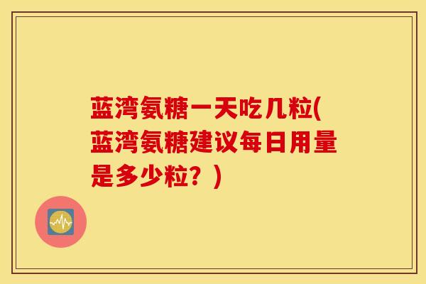 蓝湾氨糖一天吃几粒(蓝湾氨糖建议每日用量是多少粒?) 蓝湾氨糖一天吃几粒(蓝湾氨糖建议每日用量是多少粒?)