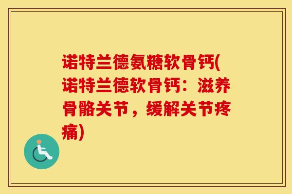 诺特兰德氨糖软骨钙(诺特兰德软骨钙：滋养骨骼关节，缓解关节)