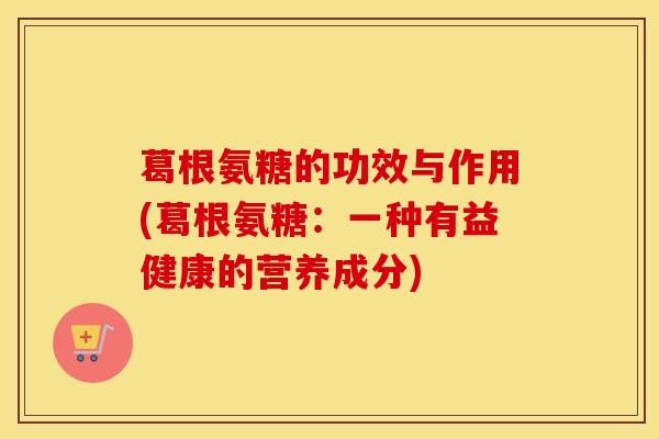 葛根氨糖的功效与作用(葛根氨糖:一种有益健康的营养成分) 葛根氨糖的功效与作用(葛根氨糖:一种有益健康的营养成分)