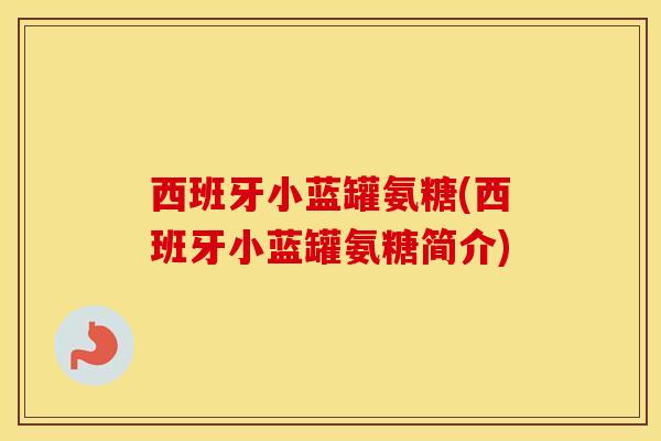 西班牙小蓝罐氨糖(西班牙小蓝罐氨糖简介) 西班牙小蓝罐氨糖(西班牙小蓝罐氨糖简介)