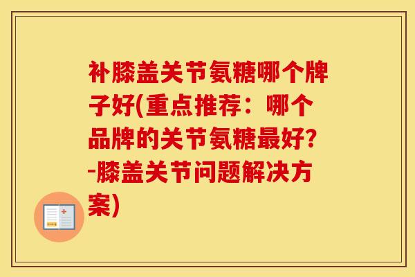 补膝盖关节氨糖哪个牌子好(重点推荐：哪个品牌的关节氨糖好？-膝盖关节问题解决方案)