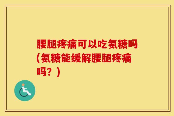 腰腿可以吃氨糖吗(氨糖能缓解腰腿吗?) 腰腿可以吃氨糖吗(氨糖能缓解腰腿吗?)