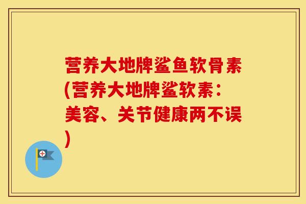 营养大地牌鲨鱼软骨素(营养大地牌鲨软素：美容、关节健康两不误)