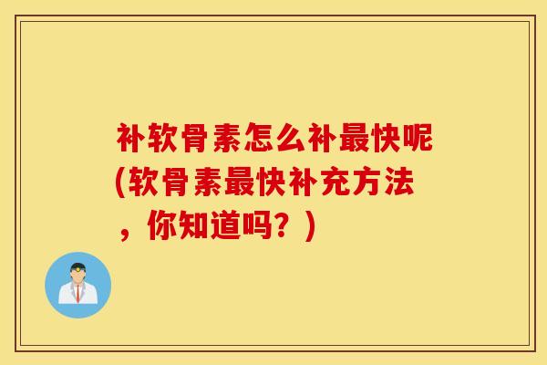 补软骨素怎么补快呢(软骨素快补充方法，你知道吗？)