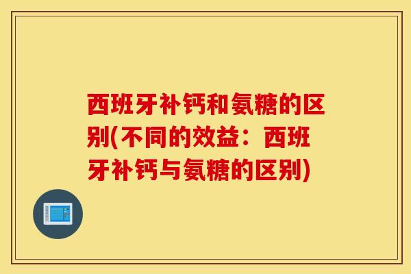 西班牙补钙和氨糖的区别(不同的效益：西班牙补钙与氨糖的区别)