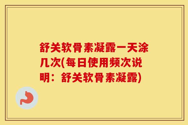 舒关软骨素凝露一天涂几次(每日使用频次说明：舒关软骨素凝露)