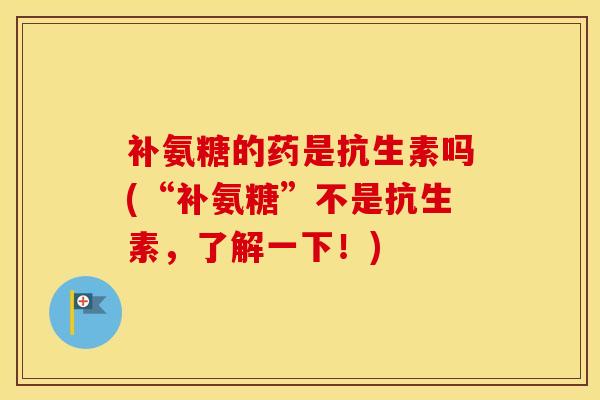 补氨糖的药是抗生素吗(“补氨糖”不是抗生素,了解一下!) 补氨糖的药是抗生素吗(“补氨糖”不是抗生素,了解一下!)