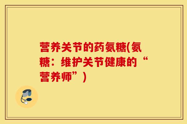 营养关节的药氨糖(氨糖：维护关节健康的“营养师”)
