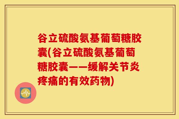 谷立硫酸氨基葡萄糖胶囊(谷立硫酸氨基葡萄糖胶囊——缓解的有效) 谷立硫酸氨基葡萄糖胶囊(谷立硫酸氨基葡萄糖胶囊——缓解的有效)