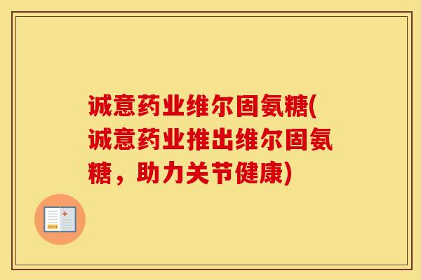 诚意药业维尔固氨糖(诚意药业推出维尔固氨糖，助力关节健康)