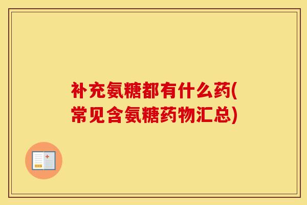补充氨糖都有什么药(常见含氨糖汇总)