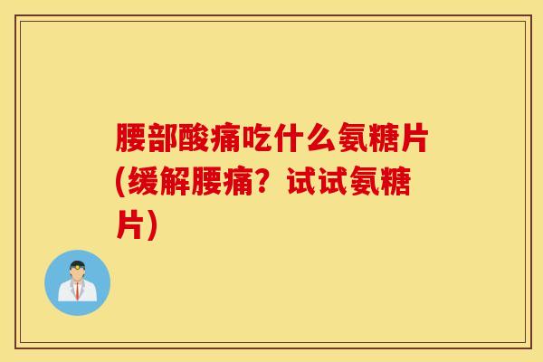 腰部酸痛吃什么氨糖片(缓解腰痛?试试氨糖片) 腰部酸痛吃什么氨糖片(缓解腰痛?试试氨糖片)