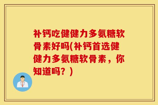 补钙吃健健力多氨糖软骨素好吗(补钙首选健健力多氨糖软骨素,你知道吗?) 补钙吃健健力多氨糖软骨素好吗(补钙首选健健力多氨糖软骨素,你知道吗?)