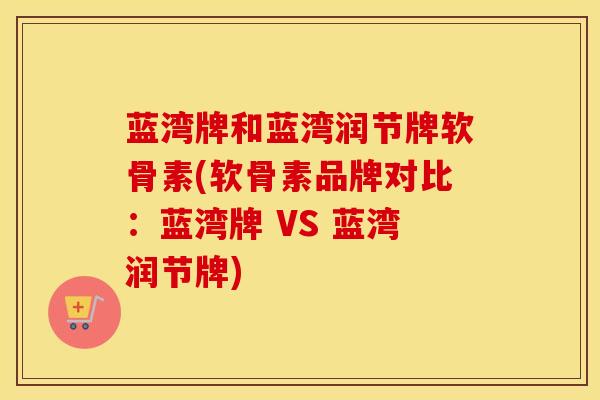 蓝湾牌和蓝湾润节牌软骨素(软骨素品牌对比:蓝湾牌 VS 蓝湾润节牌) 蓝湾牌和蓝湾润节牌软骨素(软骨素品牌对比:蓝湾牌 VS 蓝湾润节牌)