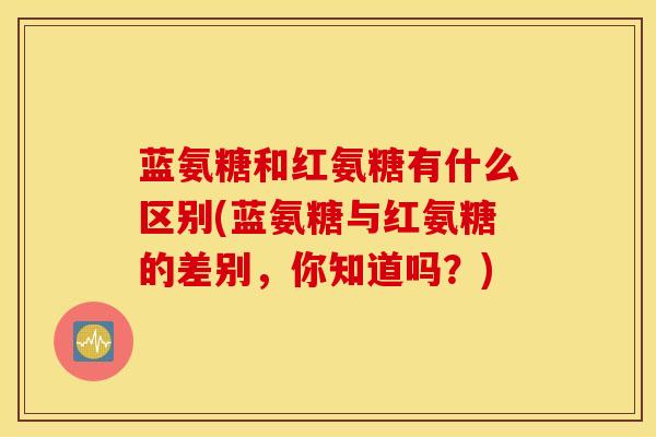 蓝氨糖和红氨糖有什么区别(蓝氨糖与红氨糖的差别,你知道吗?) 蓝氨糖和红氨糖有什么区别(蓝氨糖与红氨糖的差别,你知道吗?)