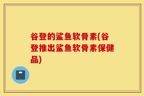 谷登的鲨鱼软骨素(谷登推出鲨鱼软骨素保健品) 谷登的鲨鱼软骨素(谷登推出鲨鱼软骨素保健品)