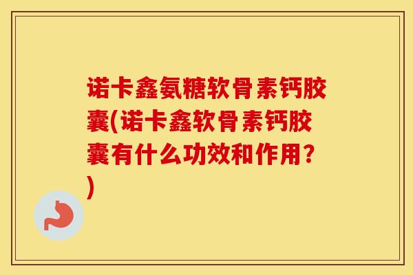 诺卡鑫氨糖软骨素钙胶囊(诺卡鑫软骨素钙胶囊有什么功效和作用?) 诺卡鑫氨糖软骨素钙胶囊(诺卡鑫软骨素钙胶囊有什么功效和作用?)