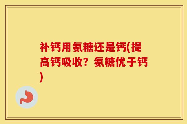 补钙用氨糖还是钙(提高钙吸收?氨糖优于钙) 补钙用氨糖还是钙(提高钙吸收?氨糖优于钙)