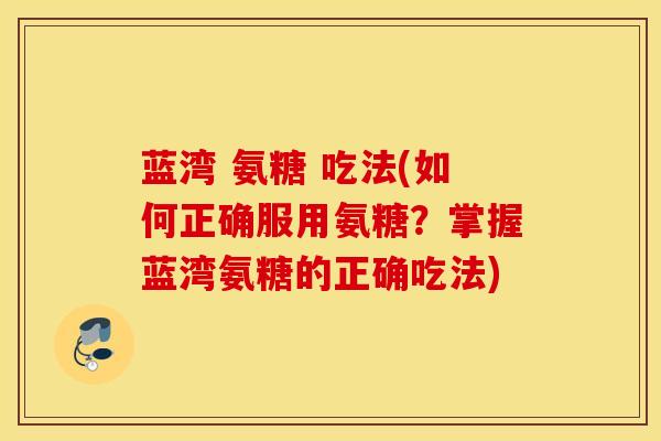 蓝湾 氨糖 吃法(如何正确服用氨糖?掌握蓝湾氨糖的正确吃法) 蓝湾 氨糖 吃法(如何正确服用氨糖?掌握蓝湾氨糖的正确吃法)