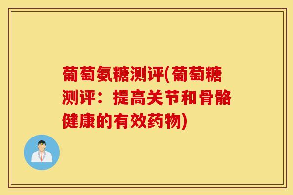 葡萄氨糖测评(葡萄糖测评：提高关节和骨骼健康的有效)