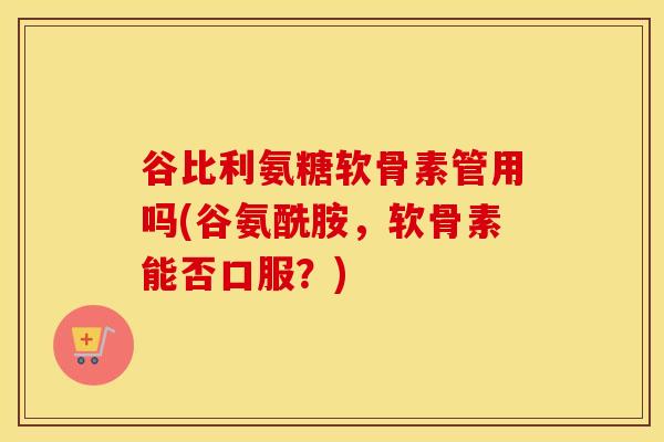 谷比利氨糖软骨素管用吗(谷氨酰胺,软骨素能否口服?) 谷比利氨糖软骨素管用吗(谷氨酰胺,软骨素能否口服?)