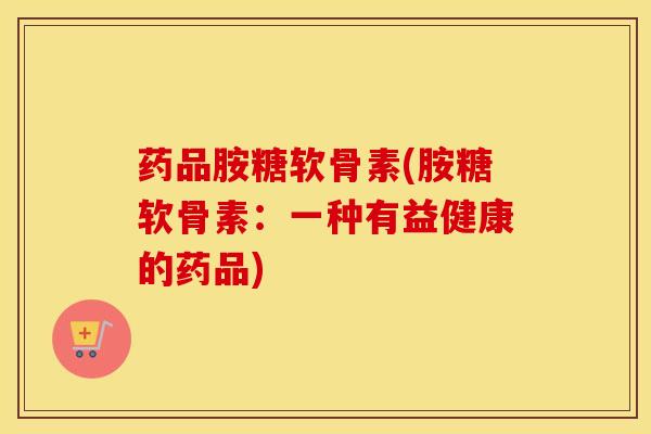 药品胺糖软骨素(胺糖软骨素：一种有益健康的药品)