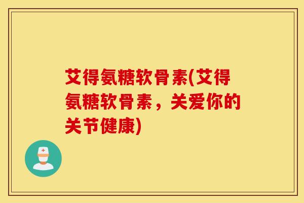 艾得氨糖软骨素(艾得氨糖软骨素,关爱你的关节健康) 艾得氨糖软骨素(艾得氨糖软骨素,关爱你的关节健康)