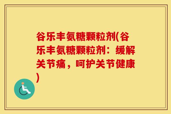谷乐丰氨糖颗粒剂(谷乐丰氨糖颗粒剂:缓解关节痛,呵护关节健康) 谷乐丰氨糖颗粒剂(谷乐丰氨糖颗粒剂:缓解关节痛,呵护关节健康)