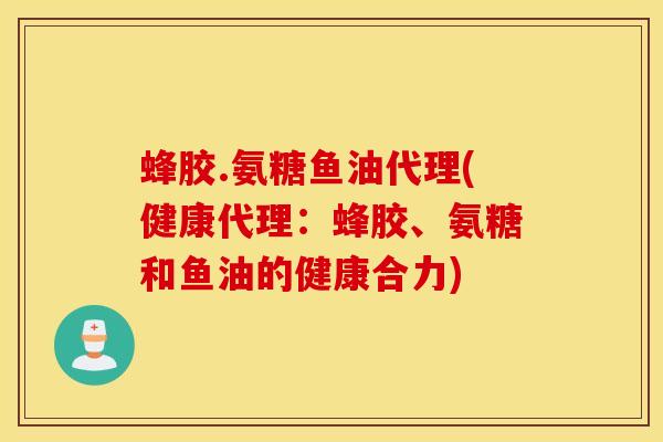 蜂胶.氨糖鱼油代理(健康代理:蜂胶、氨糖和鱼油的健康合力) 蜂胶.氨糖鱼油代理(健康代理:蜂胶、氨糖和鱼油的健康合力)