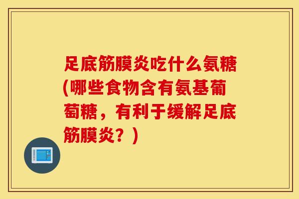 足底筋膜炎吃什么氨糖(哪些食物含有氨基葡萄糖,有利于缓解足底筋膜炎?) 足底筋膜炎吃什么氨糖(哪些食物含有氨基葡萄糖,有利于缓解足底筋膜炎?)