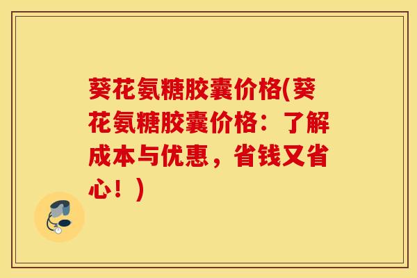 葵花氨糖胶囊价格(葵花氨糖胶囊价格:了解成本与优惠,省钱又省心!) 葵花氨糖胶囊价格(葵花氨糖胶囊价格:了解成本与优惠,省钱又省心!)