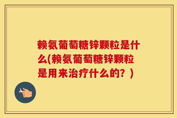 赖氨葡萄糖锌颗粒是什么(赖氨葡萄糖锌颗粒是用来什么的?) 赖氨葡萄糖锌颗粒是什么(赖氨葡萄糖锌颗粒是用来什么的?)