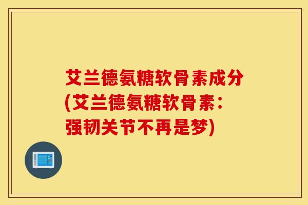 艾兰德氨糖软骨素成分(艾兰德氨糖软骨素:强韧关节不再是梦) 艾兰德氨糖软骨素成分(艾兰德氨糖软骨素:强韧关节不再是梦)