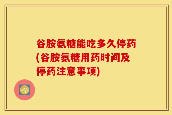 谷胺氨糖能吃多久停药(谷胺氨糖用药时间及停药注意事项) 谷胺氨糖能吃多久停药(谷胺氨糖用药时间及停药注意事项)