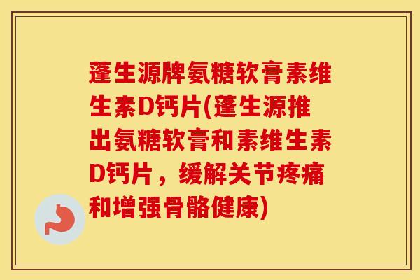 蓬生源牌氨糖软膏素维生素D钙片(蓬生源推出氨糖软膏和素维生素D钙片，缓解关节和增强骨骼健康)