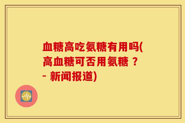 高吃氨糖有用吗(高可否用氨糖 ?- 新闻报道) 高吃氨糖有用吗(高可否用氨糖 ?- 新闻报道)