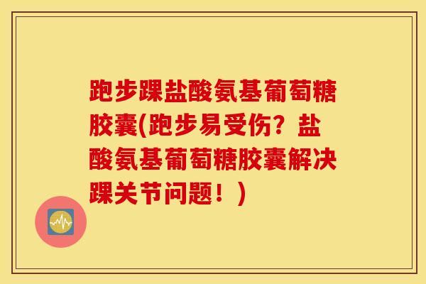 跑步踝盐酸氨基葡萄糖胶囊(跑步易受伤？盐酸氨基葡萄糖胶囊解决踝关节问题！)