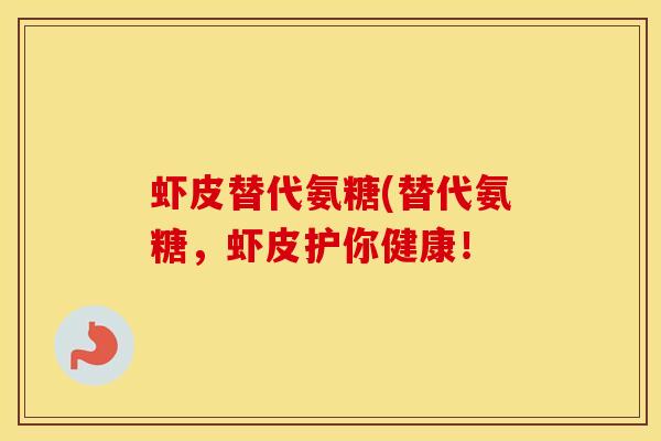 虾皮替代氨糖(替代氨糖,虾皮护你健康! 虾皮替代氨糖(替代氨糖,虾皮护你健康!