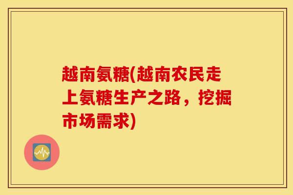 越南氨糖(越南农民走上氨糖生产之路,挖掘市场需求) 越南氨糖(越南农民走上氨糖生产之路,挖掘市场需求)