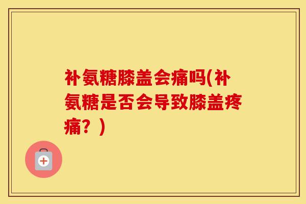 补氨糖膝盖会痛吗(补氨糖是否会导致膝盖?) 补氨糖膝盖会痛吗(补氨糖是否会导致膝盖?)