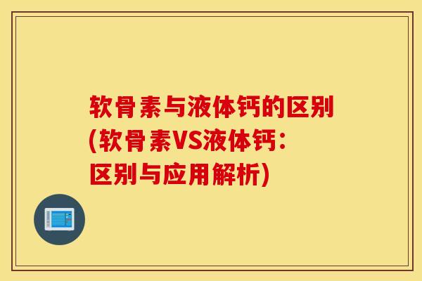 软骨素与液体钙的区别(软骨素VS液体钙:区别与应用解析) 软骨素与液体钙的区别(软骨素VS液体钙:区别与应用解析)